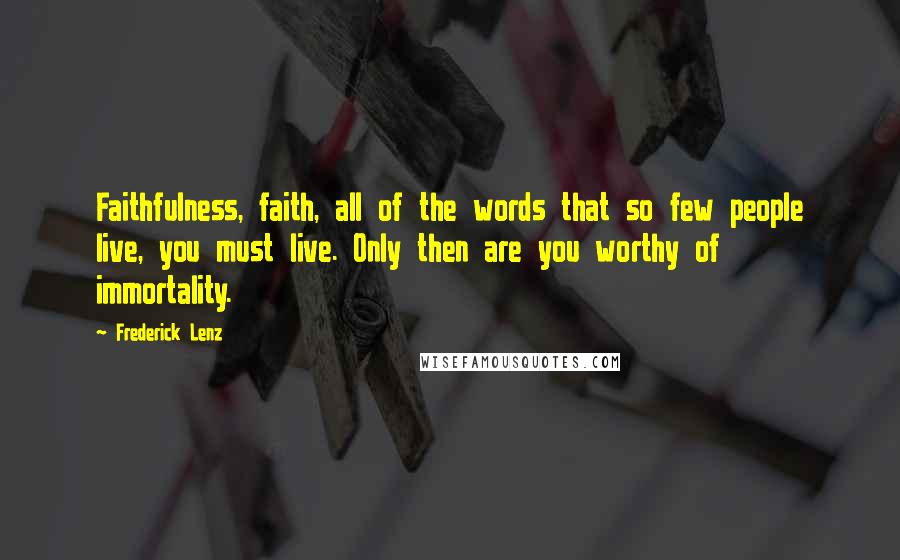 Frederick Lenz Quotes: Faithfulness, faith, all of the words that so few people live, you must live. Only then are you worthy of immortality.