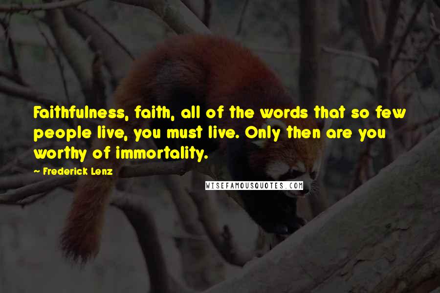 Frederick Lenz Quotes: Faithfulness, faith, all of the words that so few people live, you must live. Only then are you worthy of immortality.