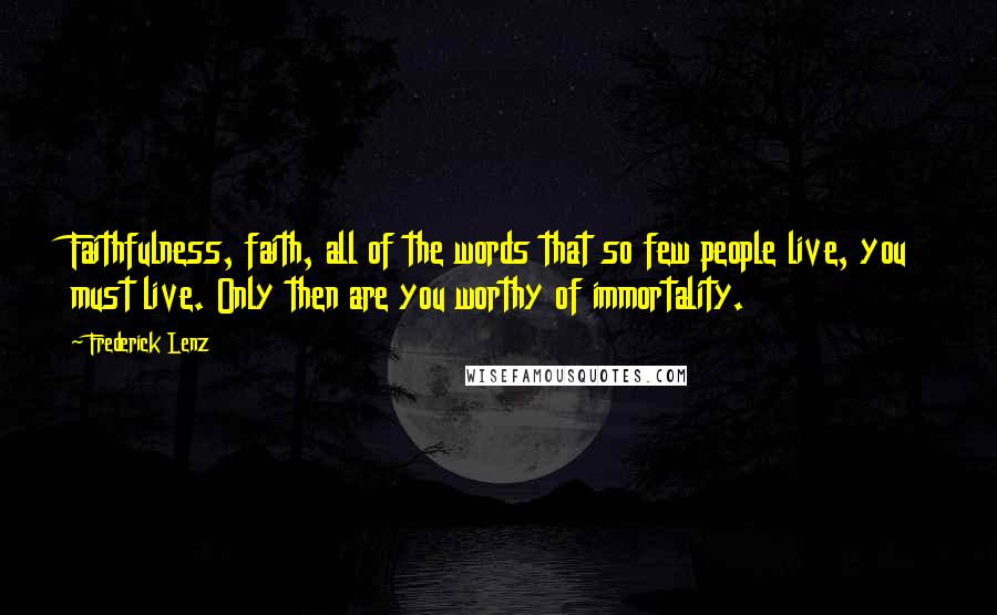 Frederick Lenz Quotes: Faithfulness, faith, all of the words that so few people live, you must live. Only then are you worthy of immortality.