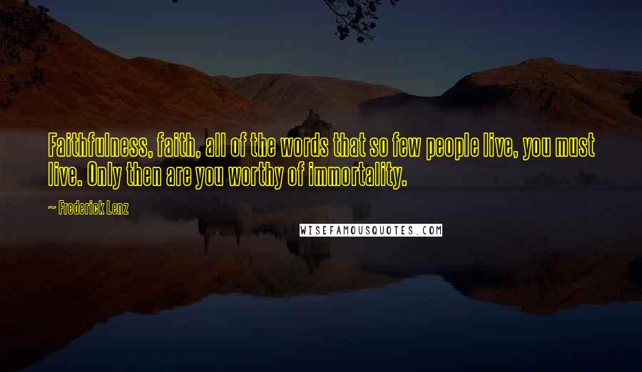 Frederick Lenz Quotes: Faithfulness, faith, all of the words that so few people live, you must live. Only then are you worthy of immortality.