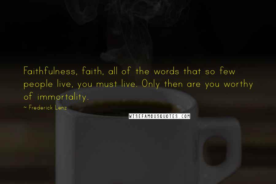 Frederick Lenz Quotes: Faithfulness, faith, all of the words that so few people live, you must live. Only then are you worthy of immortality.