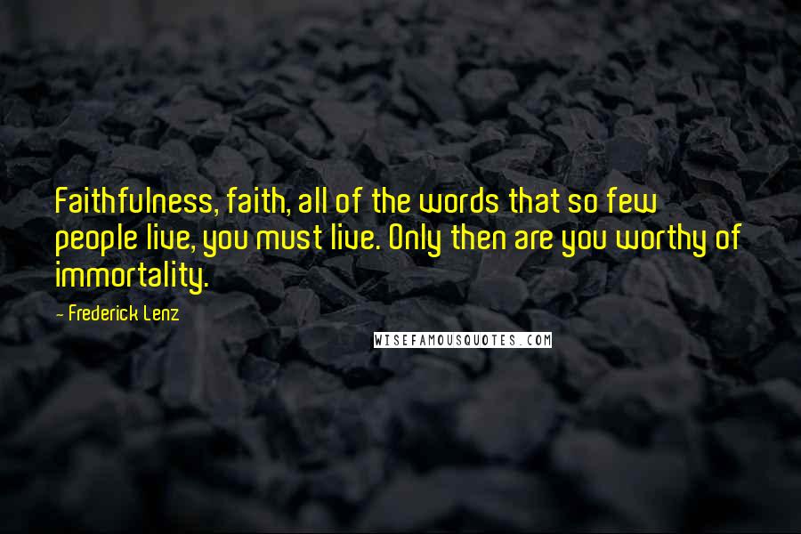 Frederick Lenz Quotes: Faithfulness, faith, all of the words that so few people live, you must live. Only then are you worthy of immortality.