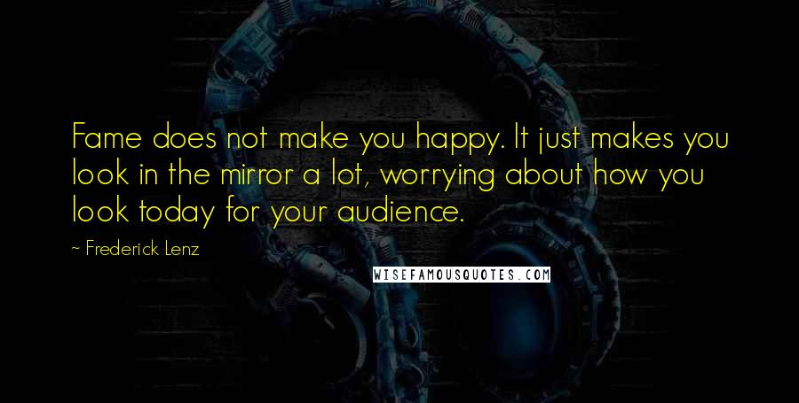 Frederick Lenz Quotes: Fame does not make you happy. It just makes you look in the mirror a lot, worrying about how you look today for your audience.