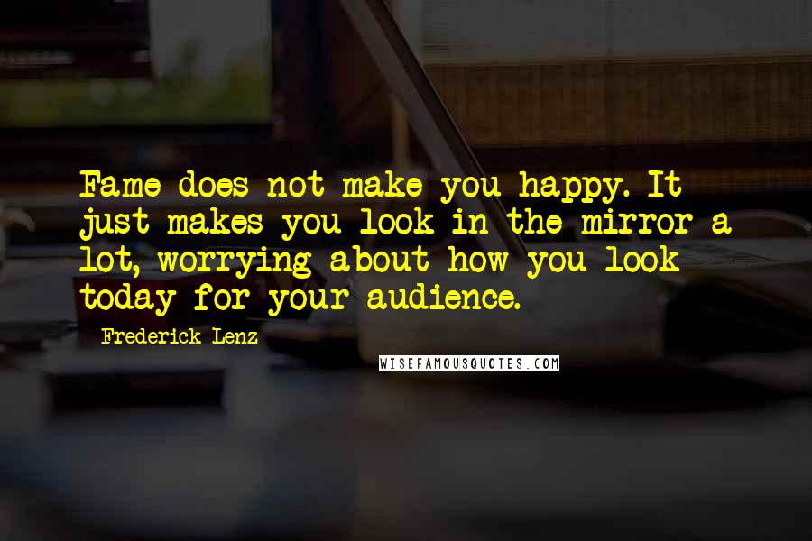 Frederick Lenz Quotes: Fame does not make you happy. It just makes you look in the mirror a lot, worrying about how you look today for your audience.