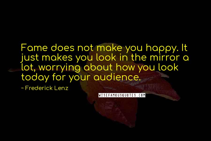 Frederick Lenz Quotes: Fame does not make you happy. It just makes you look in the mirror a lot, worrying about how you look today for your audience.