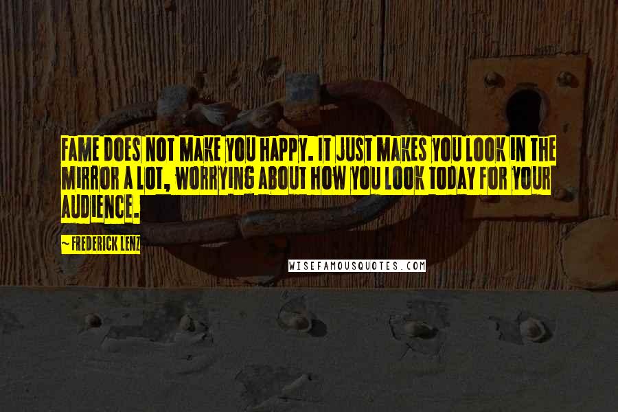 Frederick Lenz Quotes: Fame does not make you happy. It just makes you look in the mirror a lot, worrying about how you look today for your audience.