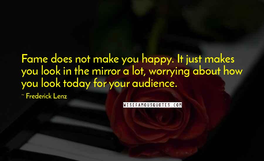 Frederick Lenz Quotes: Fame does not make you happy. It just makes you look in the mirror a lot, worrying about how you look today for your audience.