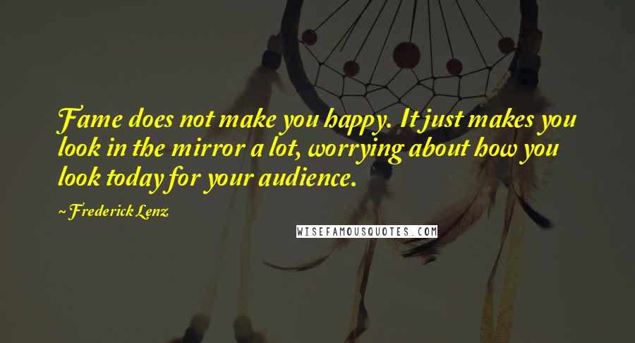 Frederick Lenz Quotes: Fame does not make you happy. It just makes you look in the mirror a lot, worrying about how you look today for your audience.