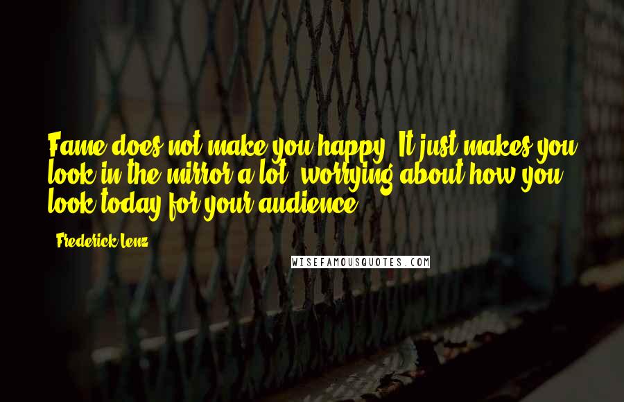 Frederick Lenz Quotes: Fame does not make you happy. It just makes you look in the mirror a lot, worrying about how you look today for your audience.