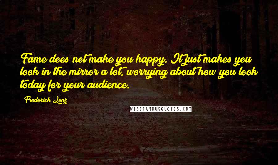 Frederick Lenz Quotes: Fame does not make you happy. It just makes you look in the mirror a lot, worrying about how you look today for your audience.