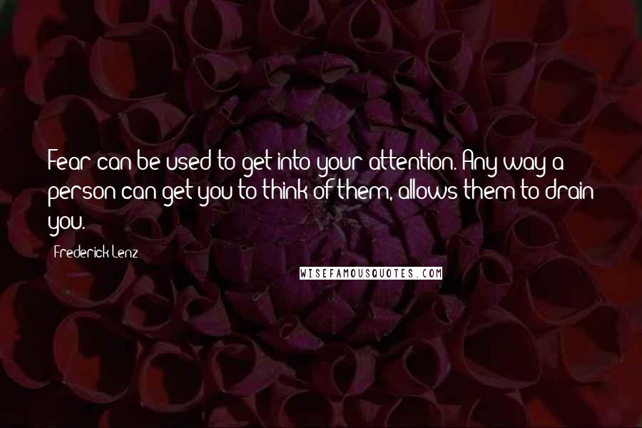 Frederick Lenz Quotes: Fear can be used to get into your attention. Any way a person can get you to think of them, allows them to drain you.