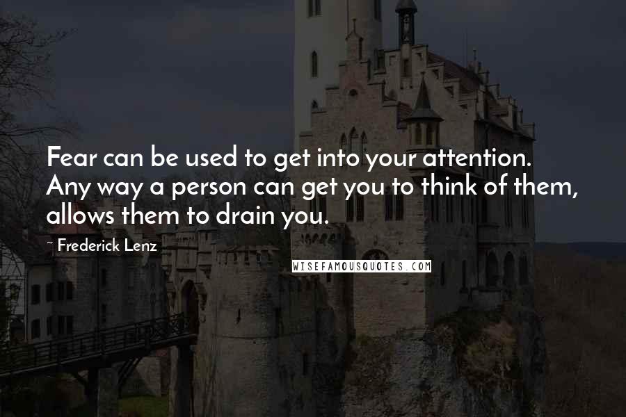 Frederick Lenz Quotes: Fear can be used to get into your attention. Any way a person can get you to think of them, allows them to drain you.