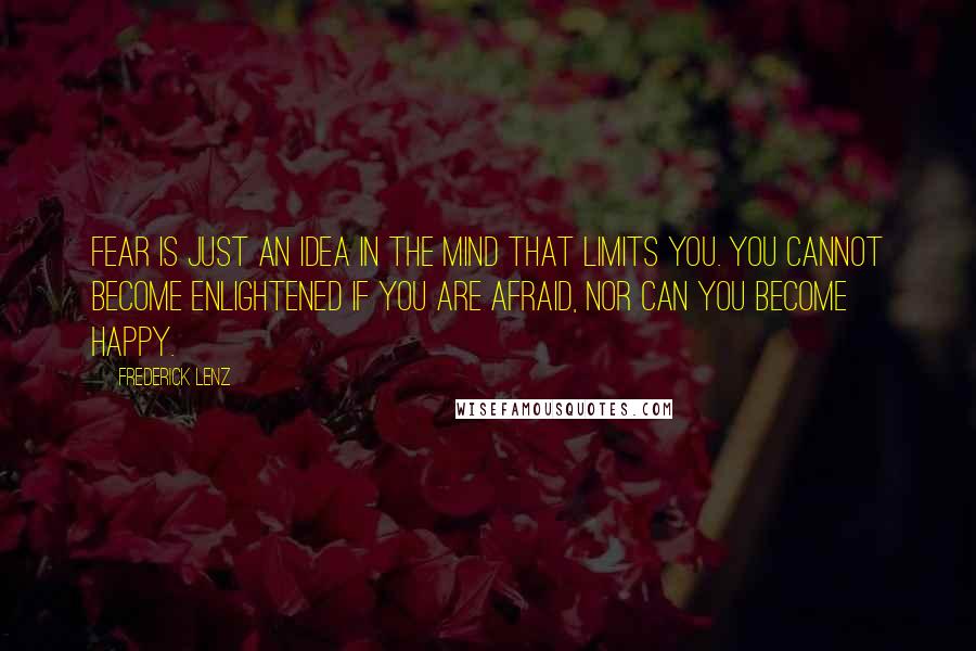 Frederick Lenz Quotes: Fear is just an idea in the mind that limits you. You cannot become enlightened if you are afraid, nor can you become happy.