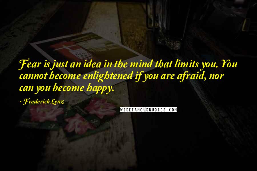 Frederick Lenz Quotes: Fear is just an idea in the mind that limits you. You cannot become enlightened if you are afraid, nor can you become happy.