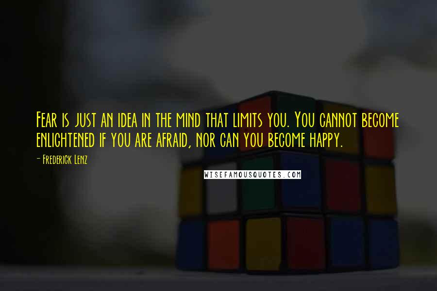 Frederick Lenz Quotes: Fear is just an idea in the mind that limits you. You cannot become enlightened if you are afraid, nor can you become happy.