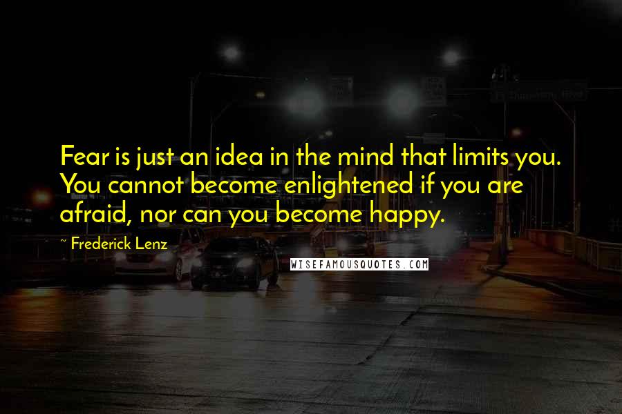 Frederick Lenz Quotes: Fear is just an idea in the mind that limits you. You cannot become enlightened if you are afraid, nor can you become happy.