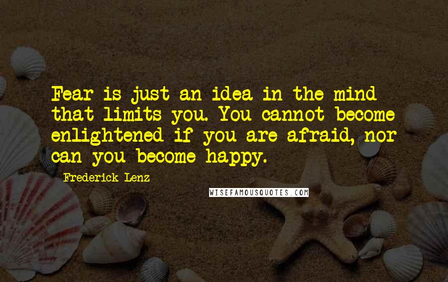 Frederick Lenz Quotes: Fear is just an idea in the mind that limits you. You cannot become enlightened if you are afraid, nor can you become happy.