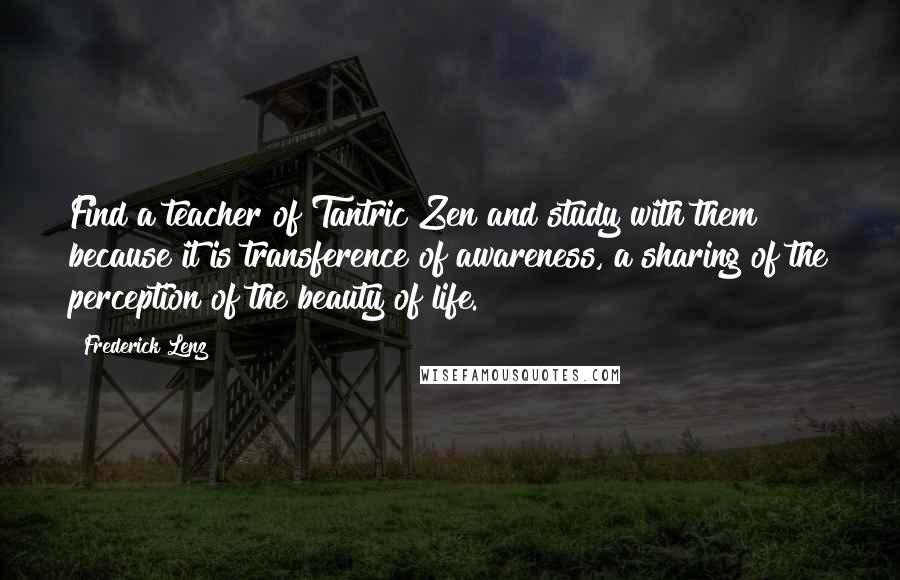 Frederick Lenz Quotes: Find a teacher of Tantric Zen and study with them because it is transference of awareness, a sharing of the perception of the beauty of life.