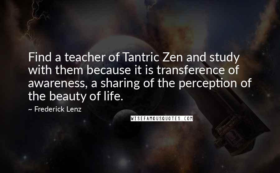 Frederick Lenz Quotes: Find a teacher of Tantric Zen and study with them because it is transference of awareness, a sharing of the perception of the beauty of life.