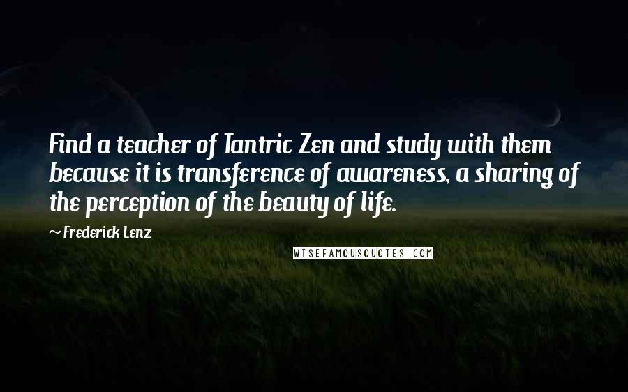 Frederick Lenz Quotes: Find a teacher of Tantric Zen and study with them because it is transference of awareness, a sharing of the perception of the beauty of life.