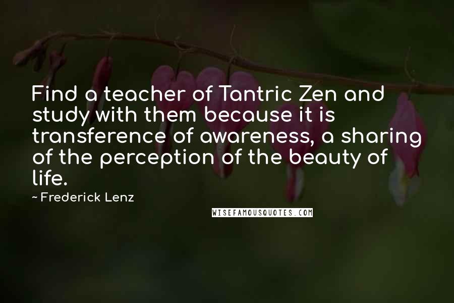 Frederick Lenz Quotes: Find a teacher of Tantric Zen and study with them because it is transference of awareness, a sharing of the perception of the beauty of life.