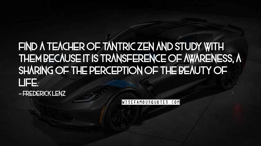 Frederick Lenz Quotes: Find a teacher of Tantric Zen and study with them because it is transference of awareness, a sharing of the perception of the beauty of life.