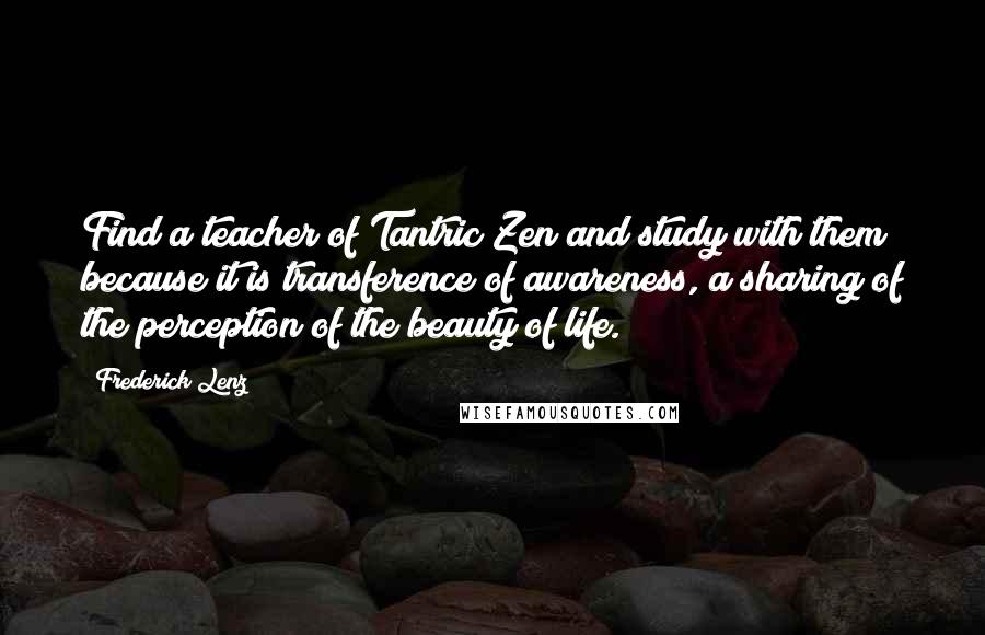 Frederick Lenz Quotes: Find a teacher of Tantric Zen and study with them because it is transference of awareness, a sharing of the perception of the beauty of life.