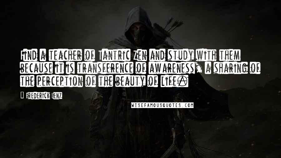 Frederick Lenz Quotes: Find a teacher of Tantric Zen and study with them because it is transference of awareness, a sharing of the perception of the beauty of life.