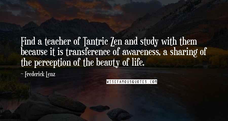 Frederick Lenz Quotes: Find a teacher of Tantric Zen and study with them because it is transference of awareness, a sharing of the perception of the beauty of life.