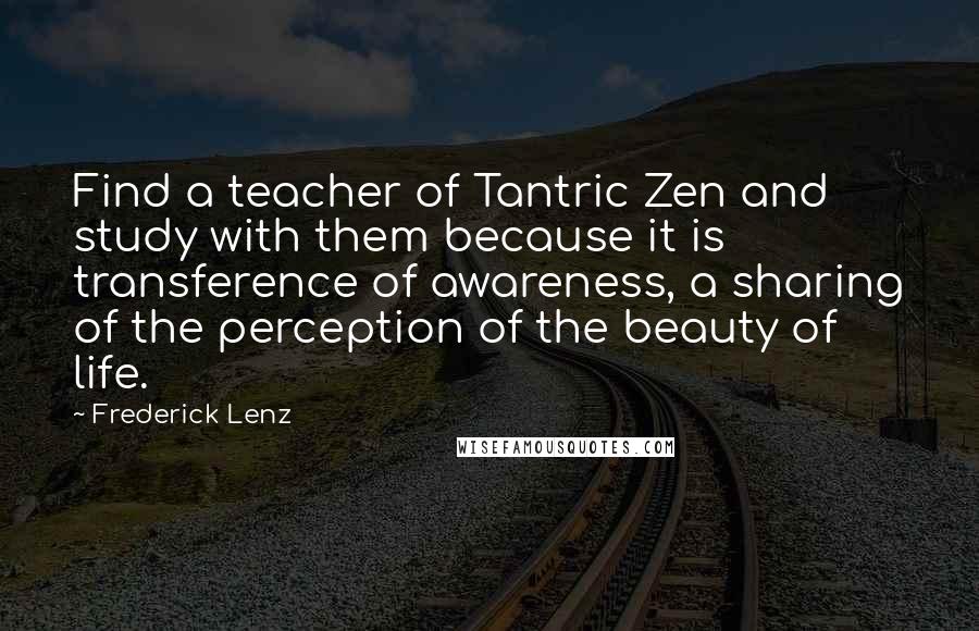 Frederick Lenz Quotes: Find a teacher of Tantric Zen and study with them because it is transference of awareness, a sharing of the perception of the beauty of life.