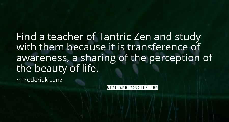 Frederick Lenz Quotes: Find a teacher of Tantric Zen and study with them because it is transference of awareness, a sharing of the perception of the beauty of life.