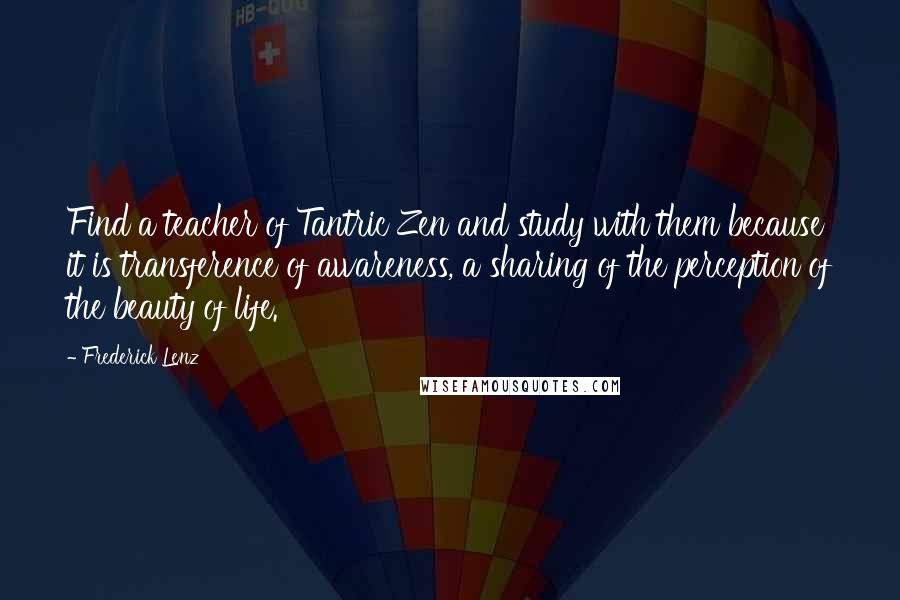 Frederick Lenz Quotes: Find a teacher of Tantric Zen and study with them because it is transference of awareness, a sharing of the perception of the beauty of life.