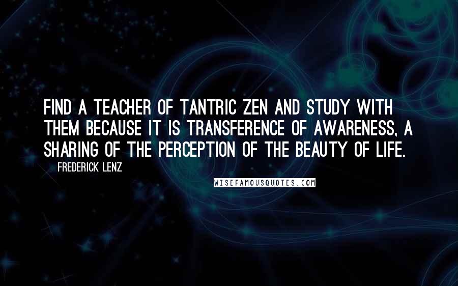 Frederick Lenz Quotes: Find a teacher of Tantric Zen and study with them because it is transference of awareness, a sharing of the perception of the beauty of life.