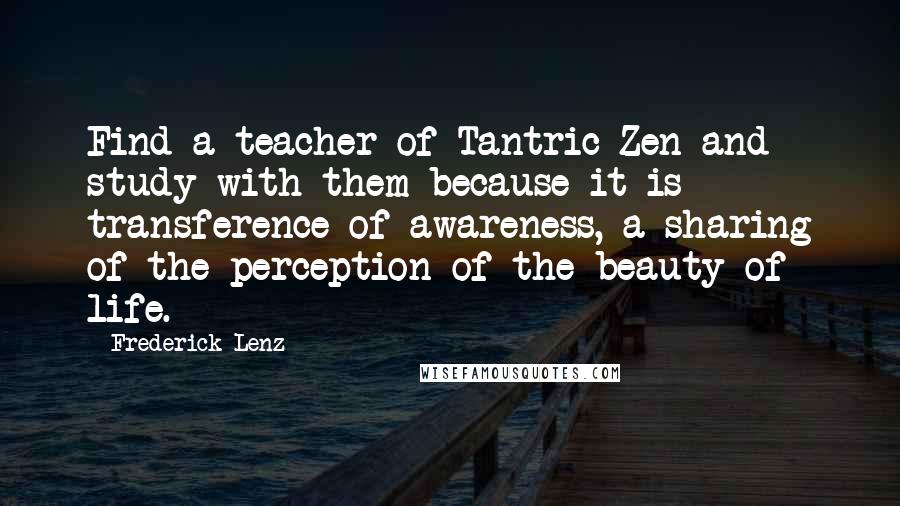 Frederick Lenz Quotes: Find a teacher of Tantric Zen and study with them because it is transference of awareness, a sharing of the perception of the beauty of life.