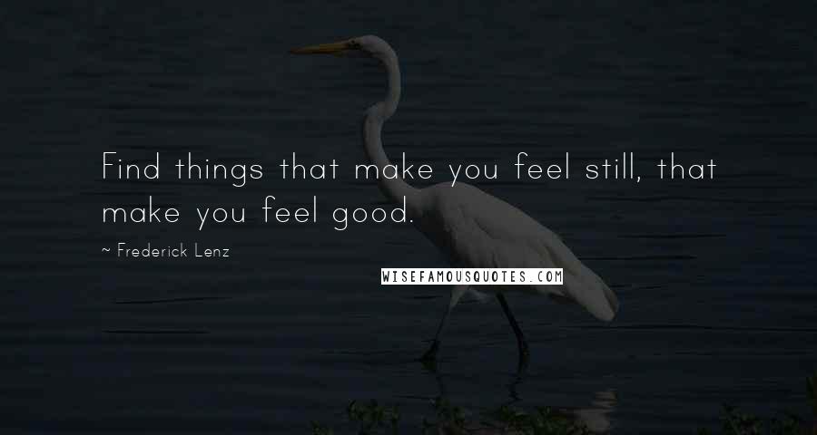 Frederick Lenz Quotes: Find things that make you feel still, that make you feel good.