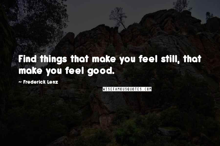 Frederick Lenz Quotes: Find things that make you feel still, that make you feel good.