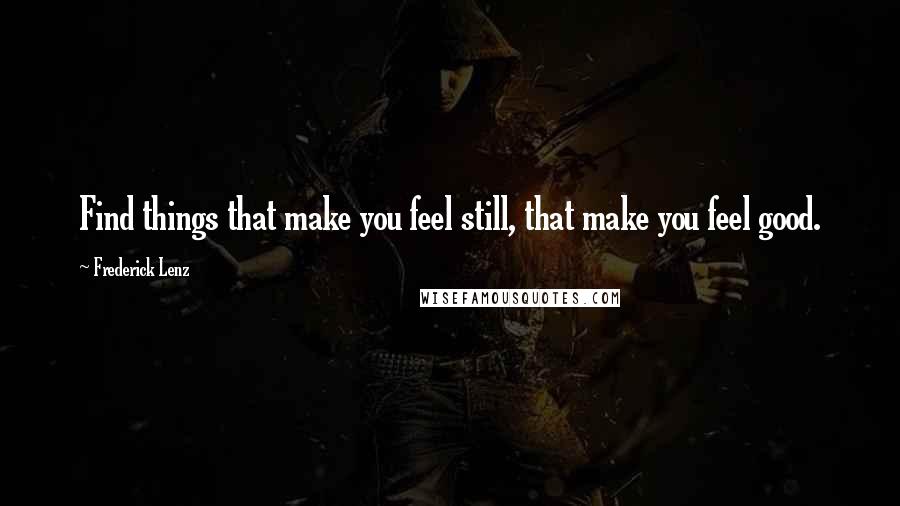 Frederick Lenz Quotes: Find things that make you feel still, that make you feel good.