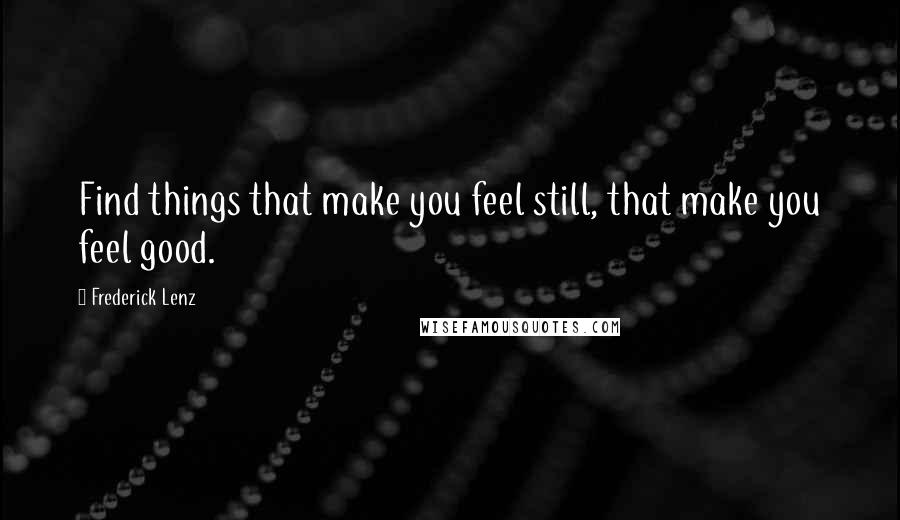 Frederick Lenz Quotes: Find things that make you feel still, that make you feel good.