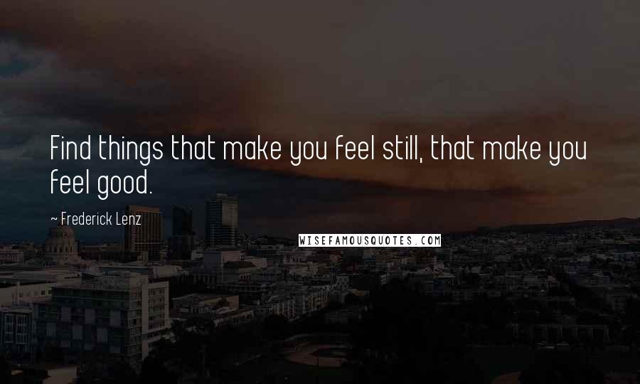 Frederick Lenz Quotes: Find things that make you feel still, that make you feel good.