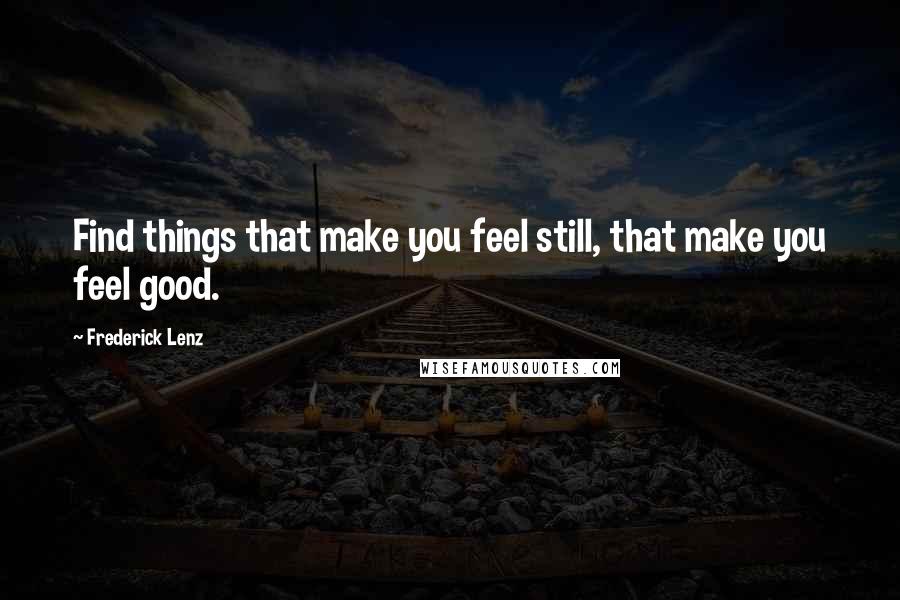 Frederick Lenz Quotes: Find things that make you feel still, that make you feel good.