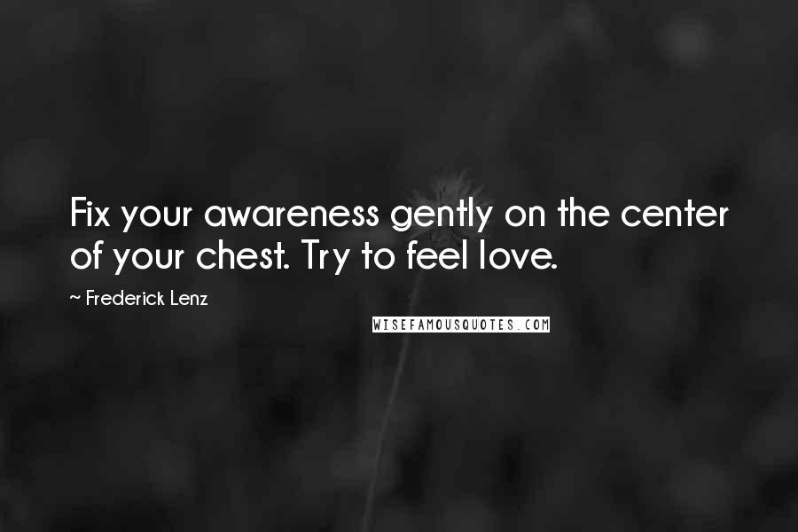 Frederick Lenz Quotes: Fix your awareness gently on the center of your chest. Try to feel love.
