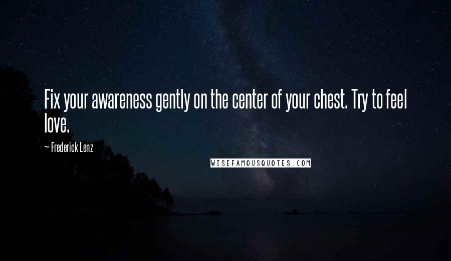 Frederick Lenz Quotes: Fix your awareness gently on the center of your chest. Try to feel love.
