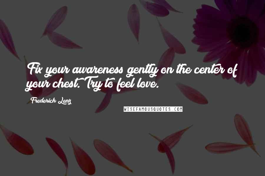 Frederick Lenz Quotes: Fix your awareness gently on the center of your chest. Try to feel love.