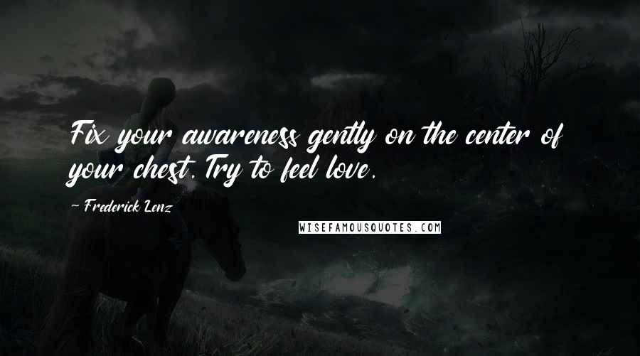 Frederick Lenz Quotes: Fix your awareness gently on the center of your chest. Try to feel love.
