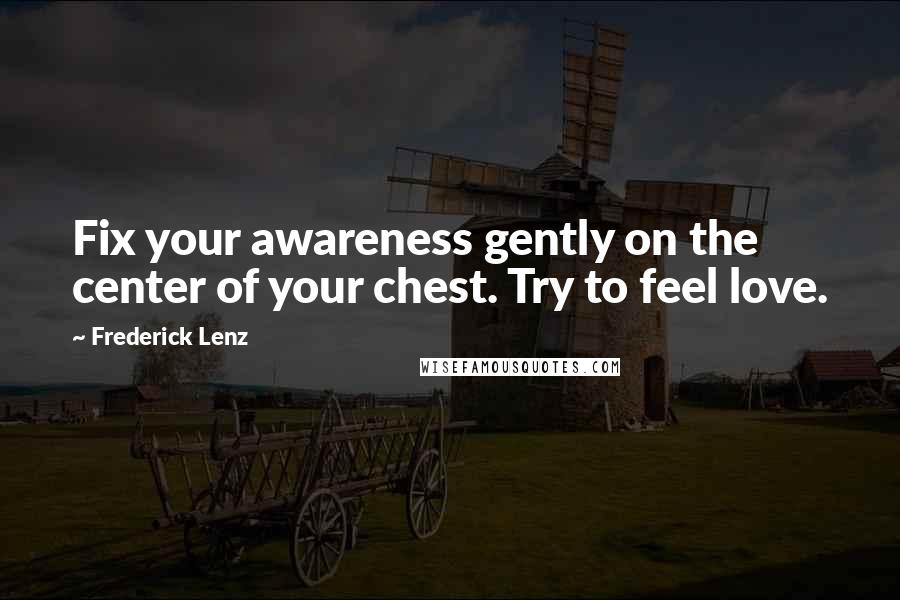 Frederick Lenz Quotes: Fix your awareness gently on the center of your chest. Try to feel love.