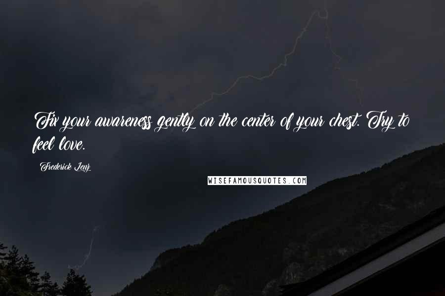 Frederick Lenz Quotes: Fix your awareness gently on the center of your chest. Try to feel love.