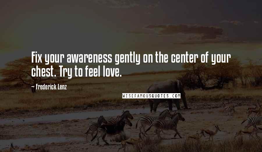 Frederick Lenz Quotes: Fix your awareness gently on the center of your chest. Try to feel love.