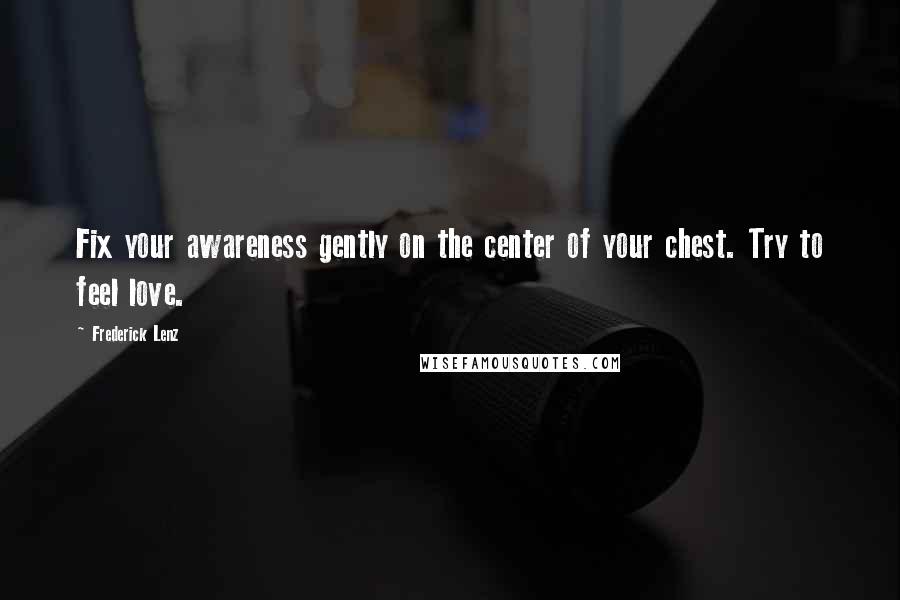Frederick Lenz Quotes: Fix your awareness gently on the center of your chest. Try to feel love.