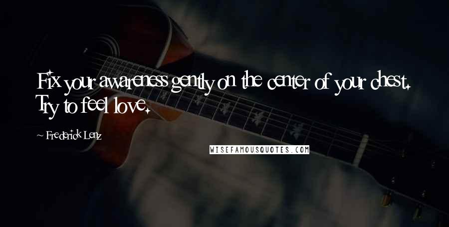 Frederick Lenz Quotes: Fix your awareness gently on the center of your chest. Try to feel love.