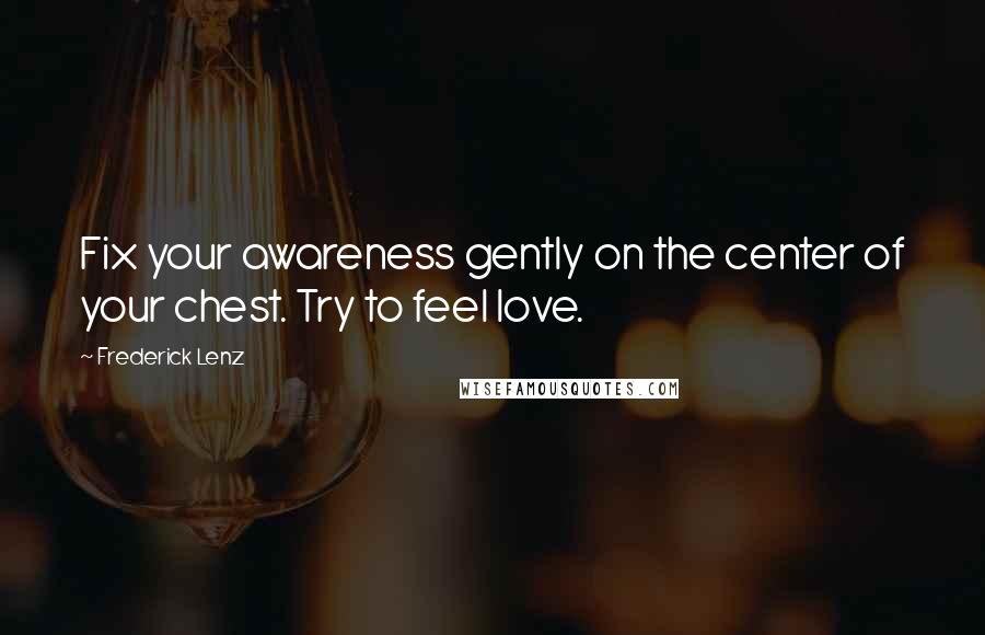 Frederick Lenz Quotes: Fix your awareness gently on the center of your chest. Try to feel love.